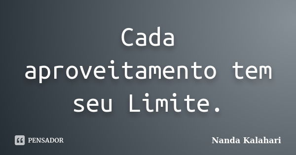 Cada aproveitamento tem seu Limite.... Frase de Nanda Kalahari.