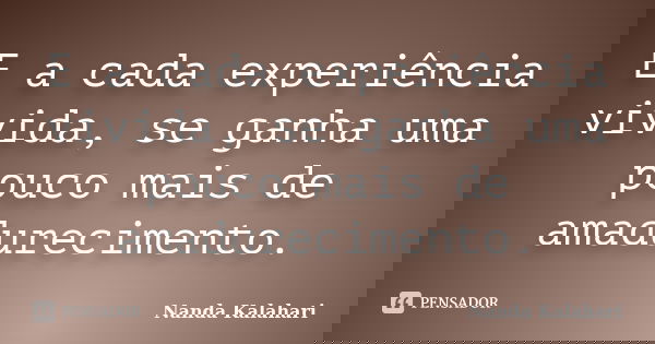 E a cada experiência vivida, se ganha uma pouco mais de amadurecimento.... Frase de Nanda Kalahari.