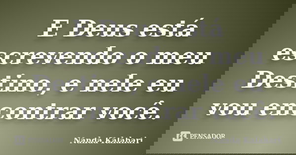 E Deus está escrevendo o meu Destino, e nele eu vou encontrar você.... Frase de Nanda Kalahari.