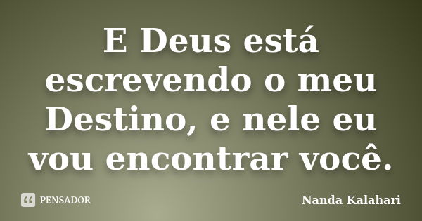 E Deus está escrevendo o meu Destino, e nele eu vou encontrar você.... Frase de Nanda Kalahari.