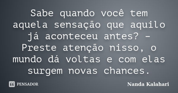 Sabe quando você tem aquela sensação que aquilo já aconteceu antes? – Preste atenção nisso, o mundo dá voltas e com elas surgem novas chances.... Frase de Nanda Kalahari.