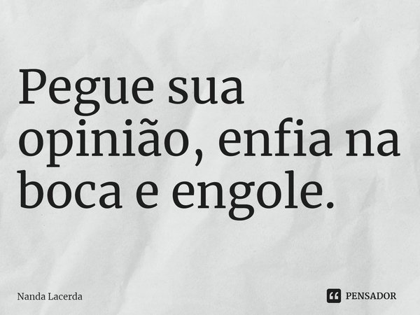 ⁠Pegue sua opinião, enfia na boca e engole.... Frase de Nanda Lacerda.