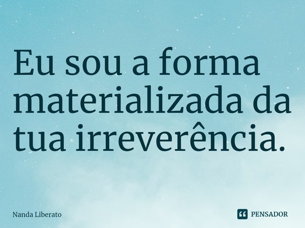 Eu sou a forma materializada da tua irreverência.... Frase de Nanda Liberato.