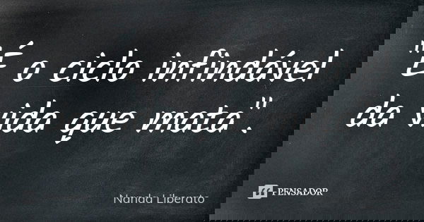 "É o ciclo infindável da vida que mata".... Frase de Nanda Liberato.