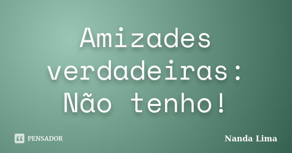 Amizades verdadeiras: Não tenho!... Frase de Nanda Lima.