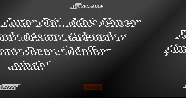 Lutar Dói...Mais Vencer Tudo Mesmo Sabendo o Quanto Doeu é Melhor ainda!... Frase de Nanda.