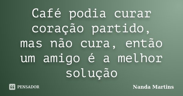 Café podia curar coração partido, mas não cura, então um amigo é a melhor solução... Frase de Nanda Martins.