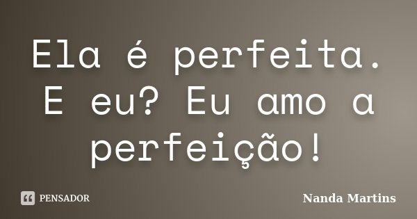 Ela é perfeita. E eu? Eu amo a perfeição!... Frase de Nanda Martins.