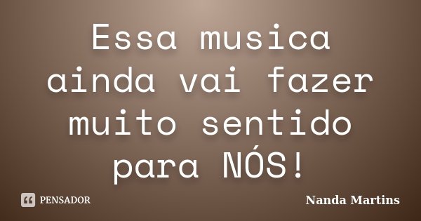 Essa musica ainda vai fazer muito sentido para NÓS!... Frase de Nanda Martins.