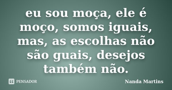 eu sou moça, ele é moço, somos iguais, mas, as escolhas não são guais, desejos também não.... Frase de Nanda Martins.