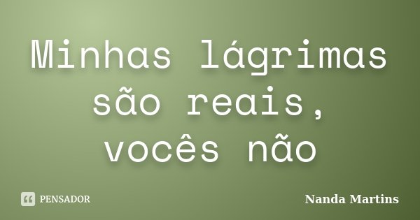 Minhas lágrimas são reais, vocês não... Frase de Nanda Martins.