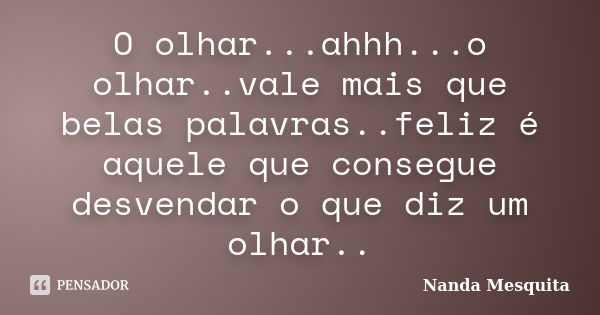 O olhar...ahhh...o olhar..vale mais que belas palavras..feliz é aquele que consegue desvendar o que diz um olhar..... Frase de Nanda Mesquita.