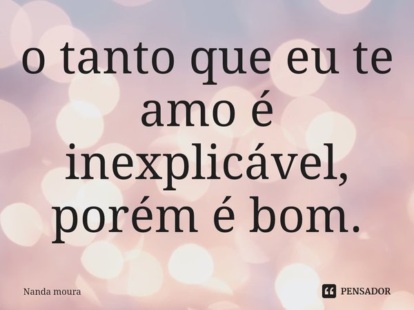 ⁠o tanto que eu te amo é inexplicável, porém é bom.... Frase de Nanda moura.