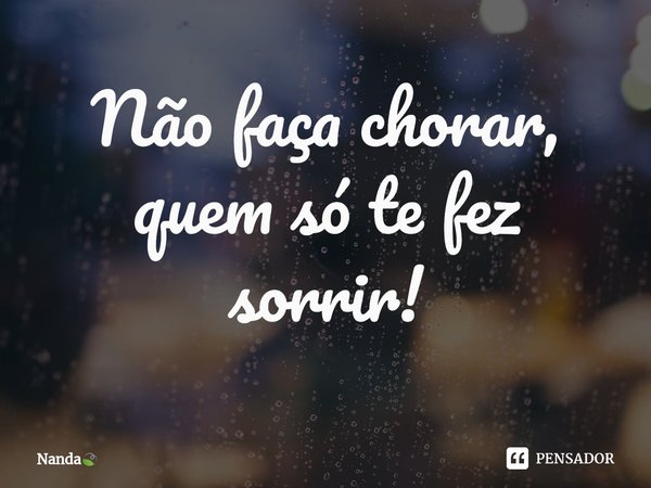 ⁠Não faça chorar, quem só te fez sorrir!... Frase de Nanda.