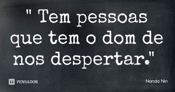 " Tem pessoas que tem o dom de nos despertar."... Frase de Nanda Nin.