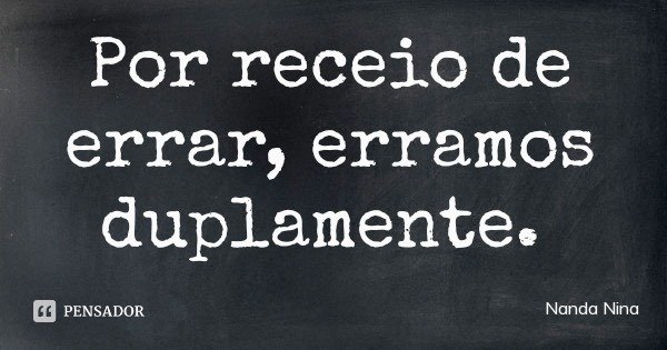 Por receio de errar, erramos duplamente.... Frase de Nanda Nina.