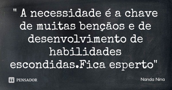 " A necessidade é a chave de muitas bençãos e de desenvolvimento de habilidades escondidas.Fica esperto"... Frase de Nanda Nina.