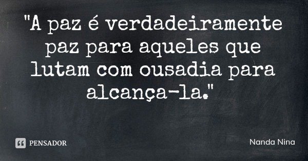 "A paz é verdadeiramente paz para aqueles que lutam com ousadia para alcança-la."... Frase de Nanda Nina.