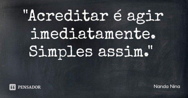 "Acreditar é agir imediatamente. Simples assim."... Frase de Nanda Nina.