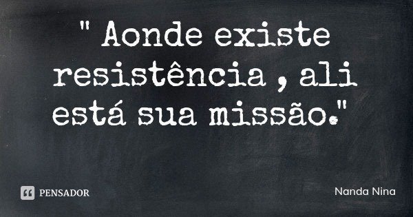 " Aonde existe resistência , ali está sua missão."... Frase de Nanda Nina.