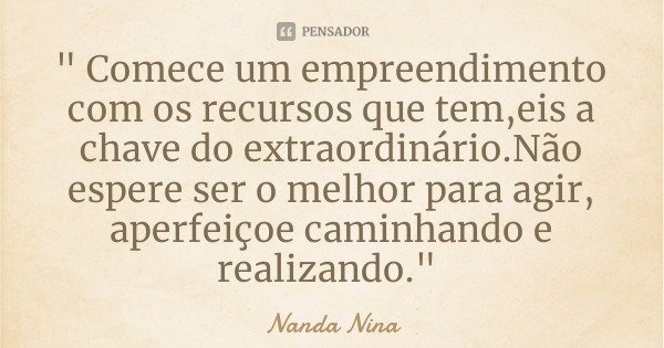 " Comece um empreendimento com os recursos que tem,eis a chave do extraordinário.Não espere ser o melhor para agir, aperfeiçoe caminhando e realizando.&quo... Frase de Nanda Nina.