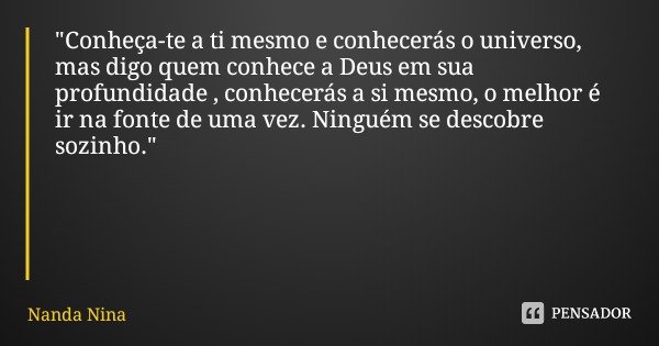 "Conheça-te a ti mesmo e conhecerás o universo, mas digo quem conhece a Deus em sua profundidade , conhecerás a si mesmo, o melhor é ir na fonte de uma vez... Frase de Nanda Nina.