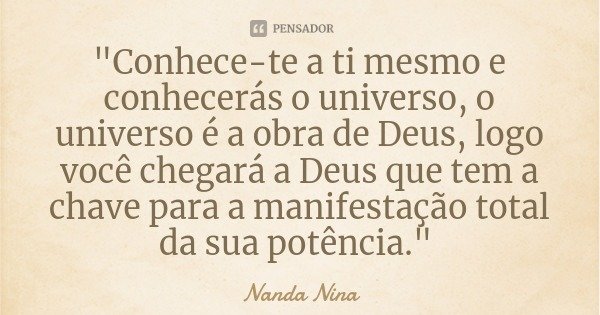 "Conhece-te a ti mesmo e conhecerás o universo, o universo é a obra de Deus, logo você chegará a Deus que tem a chave para a manifestação total da sua potê... Frase de Nanda Nina.