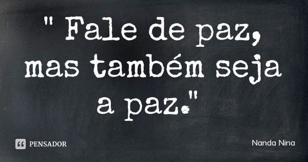 " Fale de paz, mas também seja a paz."... Frase de Nanda Nina.