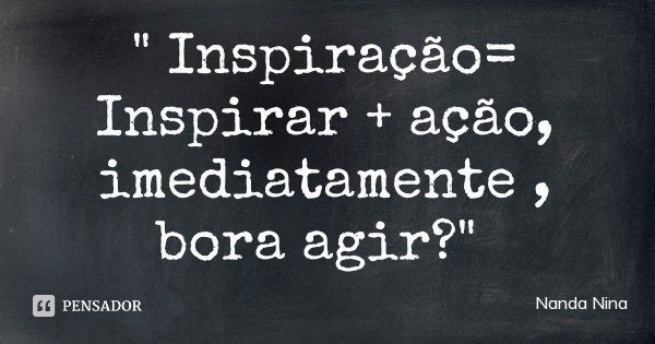 " Inspiração= Inspirar + ação, imediatamente , bora agir?"... Frase de Nanda Nina.