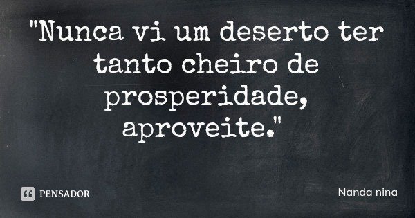 "Nunca vi um deserto ter tanto cheiro de prosperidade, aproveite."... Frase de Nanda nina.