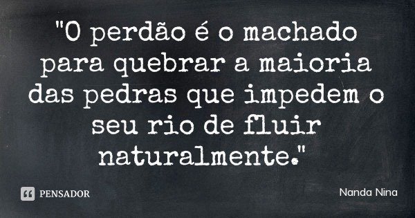 "O perdão é o machado para quebrar a maioria das pedras que impedem o seu rio de fluir naturalmente."... Frase de Nanda Nina.