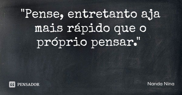 "Pense, entretanto aja mais rápido que o próprio pensar."... Frase de Nanda Nina.