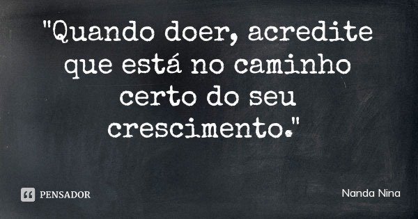 "Quando doer, acredite que está no caminho certo do seu crescimento."... Frase de Nanda Nina.