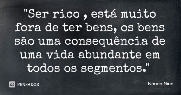 "Ser rico , está muito fora de ter bens, os bens são uma consequência de uma vida abundante em todos os segmentos."... Frase de Nanda Nina.