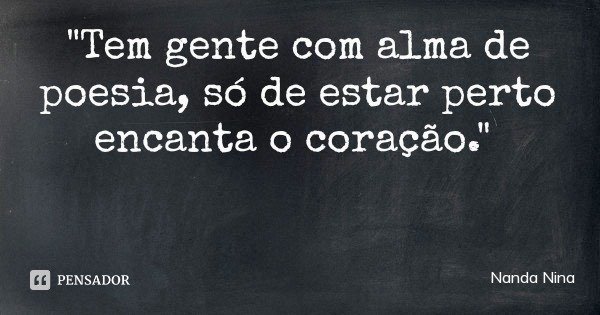 "Tem gente com alma de poesia, só de estar perto encanta o coração."... Frase de Nanda Nina.