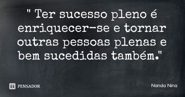 " Ter sucesso pleno é enriquecer-se e tornar outras pessoas plenas e bem sucedidas também."... Frase de Nanda Nina.