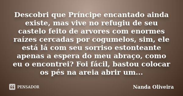 Descobri que Príncipe encantado ainda existe, mas vive no refugiu de seu castelo feito de arvores com enormes raízes cercadas por cogumelos, sim, ele está lá co... Frase de Nanda Oliveira.