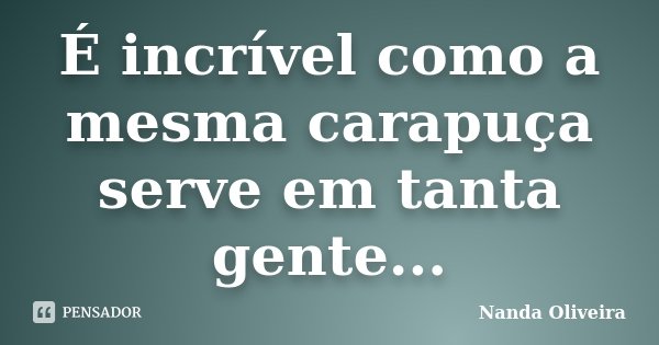 É incrível como a mesma carapuça serve em tanta gente...... Frase de Nanda Oliveira.