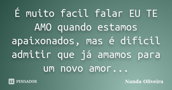 É muito facil falar EU TE AMO quando estamos apaixonados, mas é dificil admitir que já amamos para um novo amor...... Frase de Nanda Oliveira.