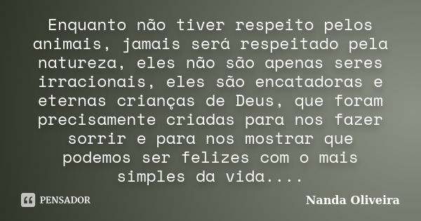 Enquanto não tiver respeito pelos animais, jamais será respeitado pela natureza, eles não são apenas seres irracionais, eles são encatadoras e eternas crianças ... Frase de Nanda Oliveira.