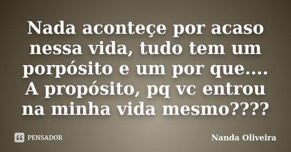 Nada aconteçe por acaso nessa vida, tudo tem um porpósito e um por que.... A propósito, pq vc entrou na minha vida mesmo????... Frase de Nanda Oliveira.