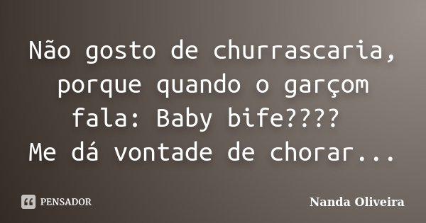Não gosto de churrascaria, porque quando o garçom fala: Baby bife???? Me dá vontade de chorar...... Frase de Nanda Oliveira.