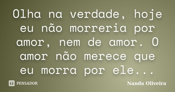 Olha na verdade, hoje eu não morreria por amor, nem de amor. O amor não merece que eu morra por ele...... Frase de Nanda Oliveira.