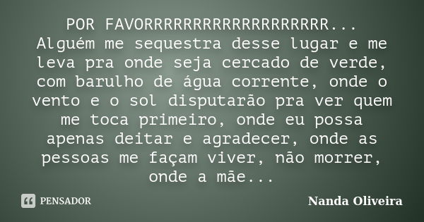 POR FAVORRRRRRRRRRRRRRRRRRR... Alguém me sequestra desse lugar e me leva pra onde seja cercado de verde, com barulho de água corrente, onde o vento e o sol disp... Frase de Nanda Oliveira.