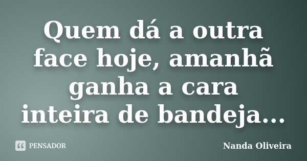 Quem dá a outra face hoje, amanhã ganha a cara inteira de bandeja...... Frase de Nanda Oliveira.
