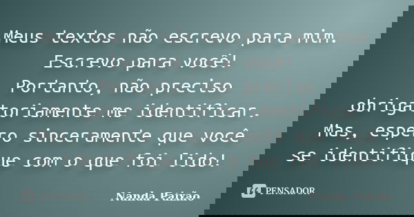 Meus textos não escrevo para mim. Escrevo para você! Portanto, não preciso obrigatoriamente me identificar. Mas, espero sinceramente que você se identifique com... Frase de Nanda Paixão.