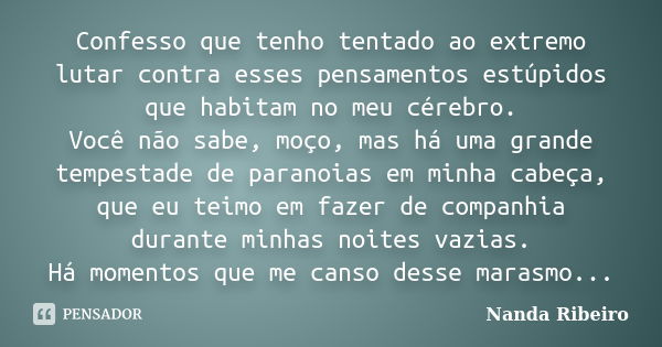 Confesso que tenho tentado ao extremo lutar contra esses pensamentos estúpidos que habitam no meu cérebro. Você não sabe, moço, mas há uma grande tempestade de ... Frase de Nanda Ribeiro.