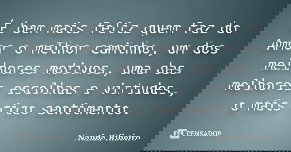 É bem mais feliz quem faz do Amor o melhor caminho, um dos melhores motivos, uma das melhores escolhas e virtudes, o mais rico sentimento.... Frase de Nanda Ribeiro.