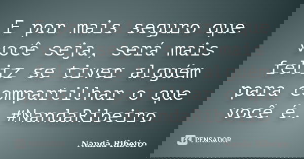 E por mais seguro que você seja, será mais feliz se tiver alguém para compartilhar o que você é. #NandaRibeiro... Frase de Nanda Ribeiro.