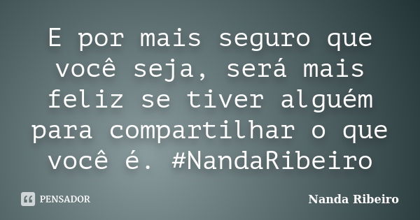 E por mais seguro que você seja, será mais feliz se tiver alguém para compartilhar o que você é. #NandaRibeiro... Frase de Nanda Ribeiro.